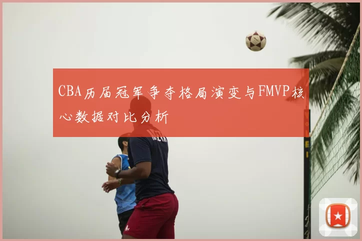 CBA历届冠军争夺格局演变与FMVP核心数据对比分析
