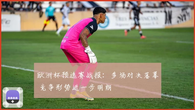 欧洲杯预选赛战报：多场对决落幕 竞争形势进一步明朗