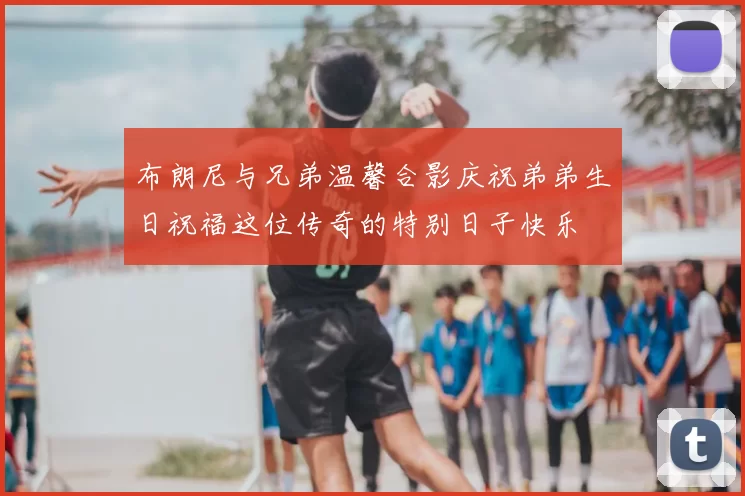 布朗尼与兄弟温馨合影庆祝弟弟生日祝福这位传奇的特别日子快乐