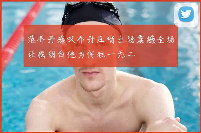 范乔丹感叹乔丹压哨出场震撼全场让我明白他为何独一无二
