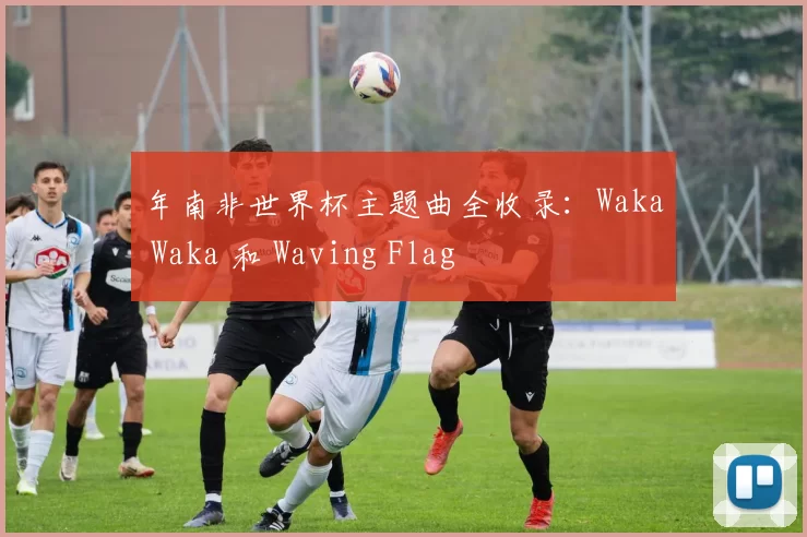 年南非世界杯主题曲全收录：Waka Waka 和 Waving Flag