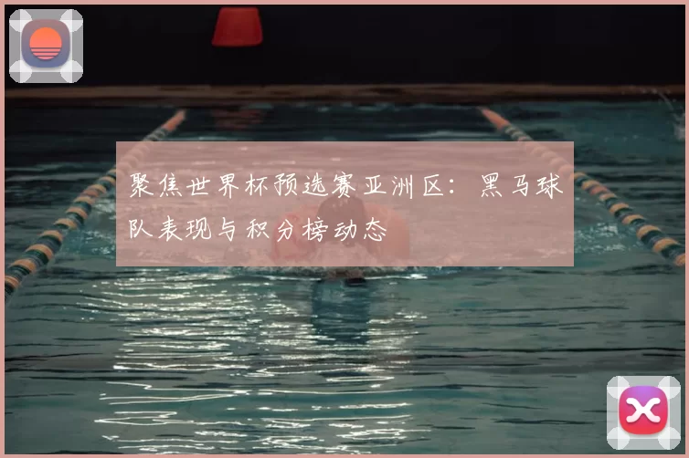 聚焦世界杯预选赛亚洲区：黑马球队表现与积分榜动态