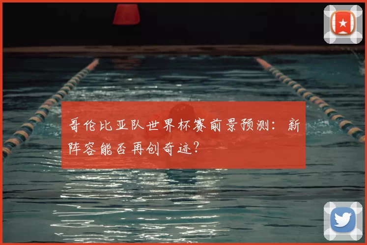 哥伦比亚队世界杯赛前景预测:新阵容能否再创奇迹?