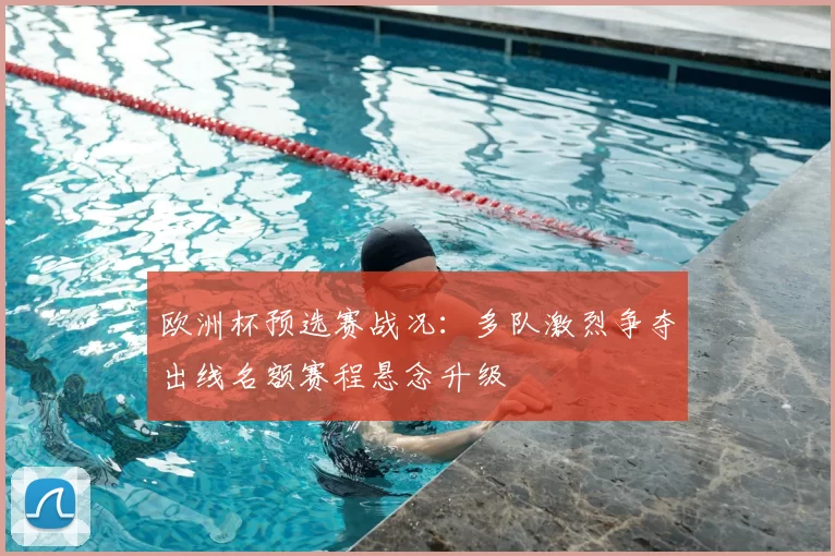 欧洲杯预选赛战况：多队激烈争夺出线名额赛程悬念升级