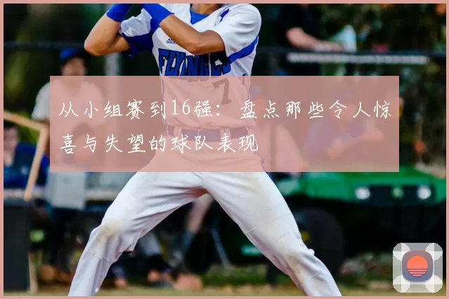 从小组赛到16强:盘点那些令人惊喜与失望的球队表现