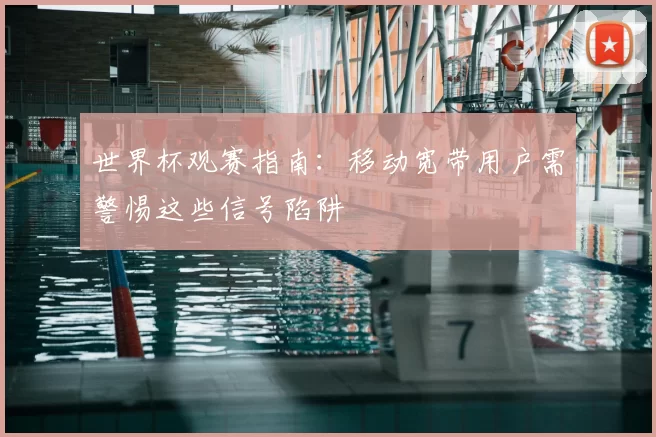 世界杯观赛指南：移动宽带用户需警惕这些信号陷阱