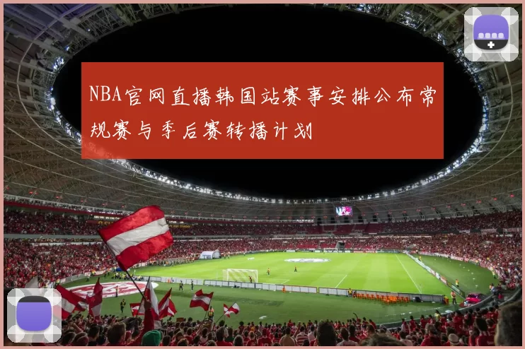 NBA官网直播韩国站赛事安排公布常规赛与季后赛转播计划