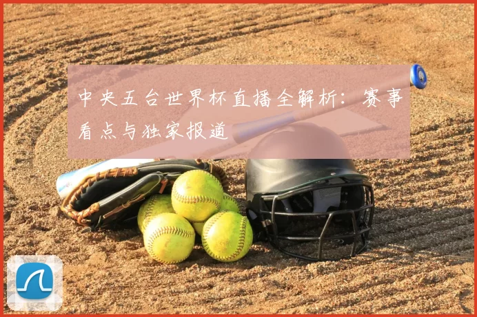 中央五台世界杯直播全解析：赛事看点与独家报道