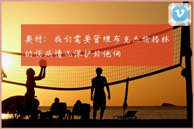 奥特：我们需要管理布克杰伦格林的伤病情况保护好他俩