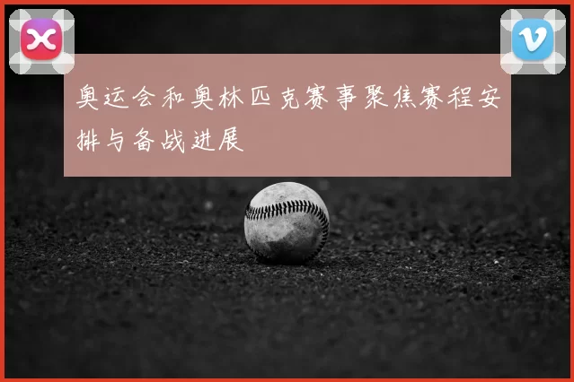奥运会和奥林匹克赛事聚焦赛程安排与备战进展