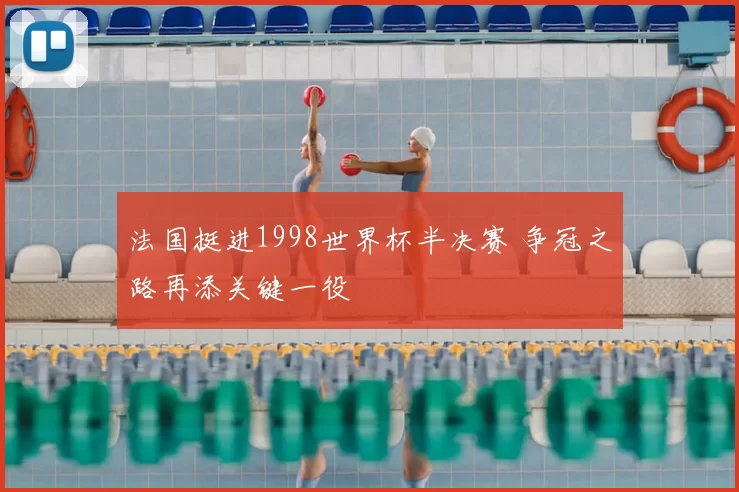 法国挺进1998世界杯半决赛 争冠之路再添关键一役