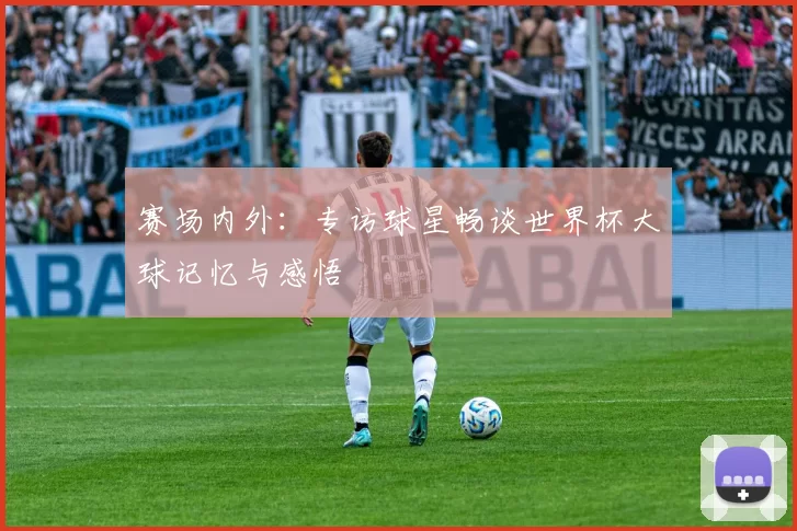 赛场内外：专访球星畅谈世界杯大球记忆与感悟
