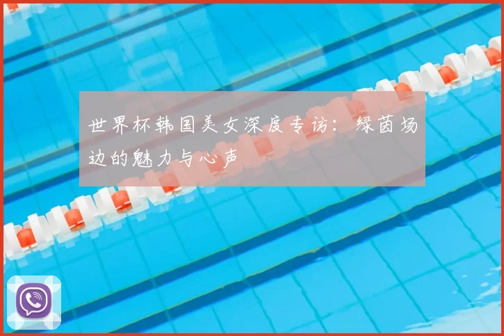 世界杯韩国美女深度专访：绿茵场边的魅力与心声