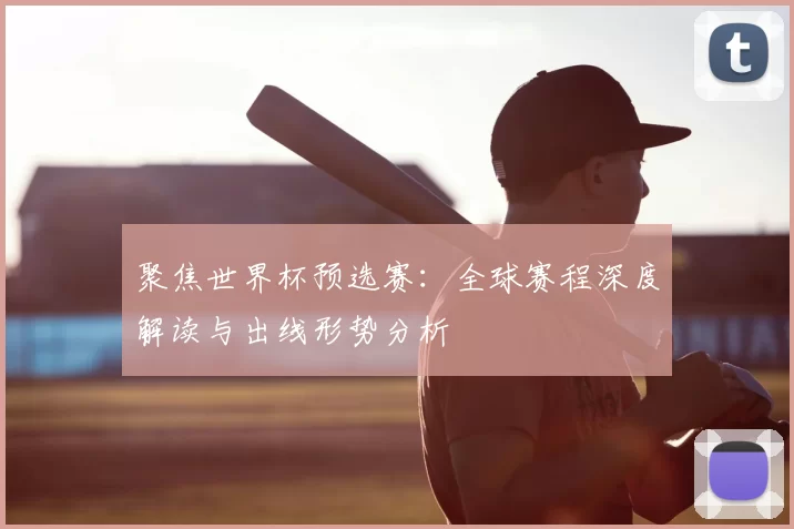 聚焦世界杯预选赛:全球赛程深度解读与出线形势分析