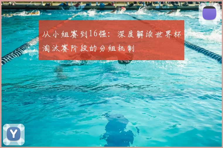 从小组赛到16强：深度解读世界杯淘汰赛阶段的分组机制