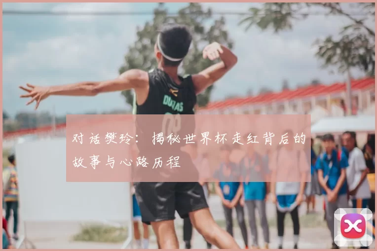 对话樊玲:揭秘世界杯走红背后的故事与心路历程