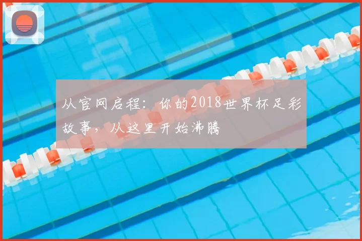 从官网启程:你的2018世界杯足彩故事,从这里开始沸腾