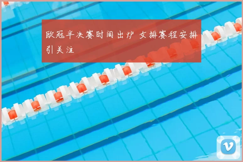 欧冠半决赛时间出炉 女排赛程安排引关注