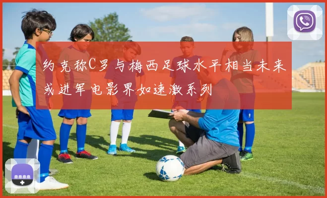 约克称C罗与梅西足球水平相当未来或进军电影界如速激系列