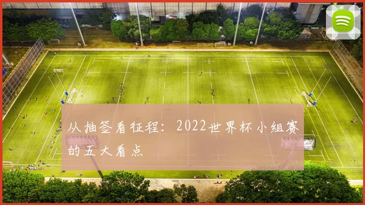 从抽签看征程：2022世界杯小组赛的五大看点