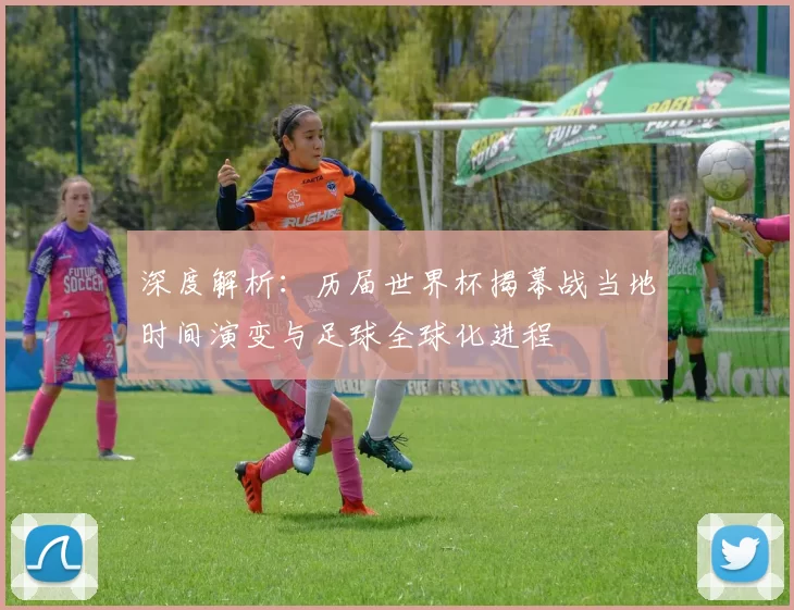 深度解析：历届世界杯揭幕战当地时间演变与足球全球化进程