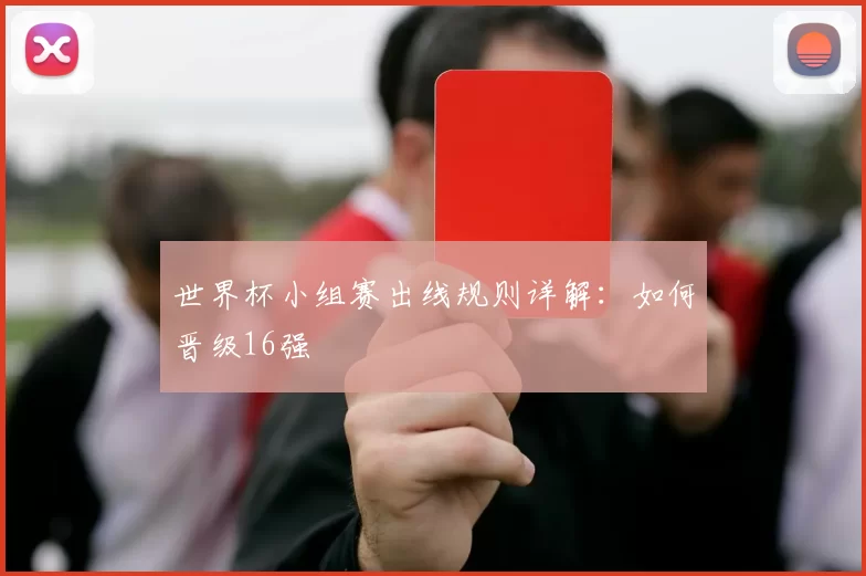 世界杯小组赛出线规则详解：如何晋级16强