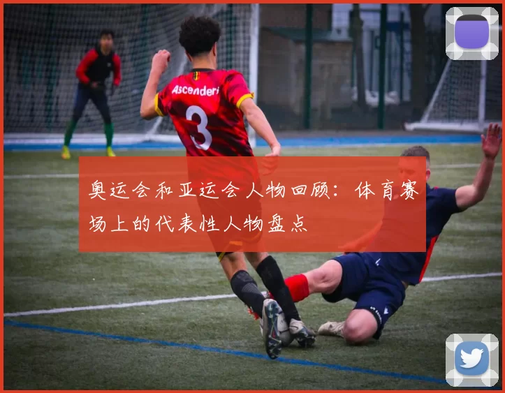 奥运会和亚运会人物回顾：体育赛场上的代表性人物盘点