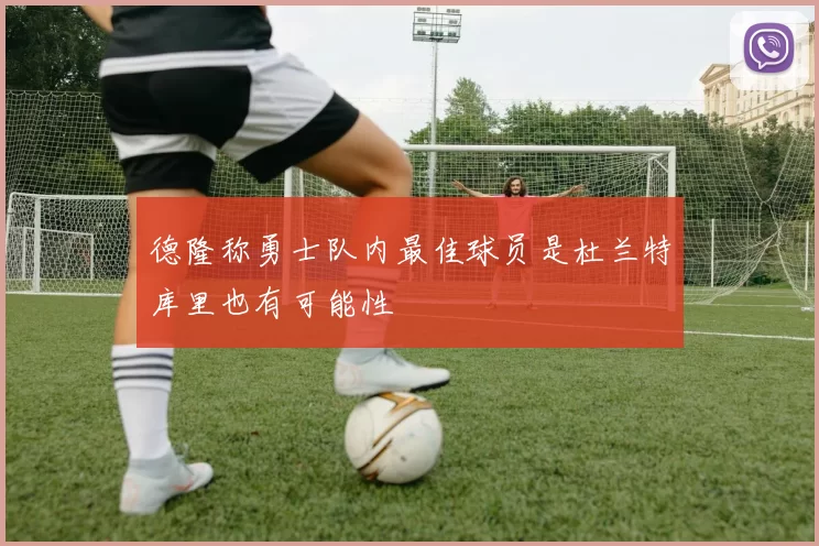 德隆称勇士队内最佳球员是杜兰特库里也有可能性