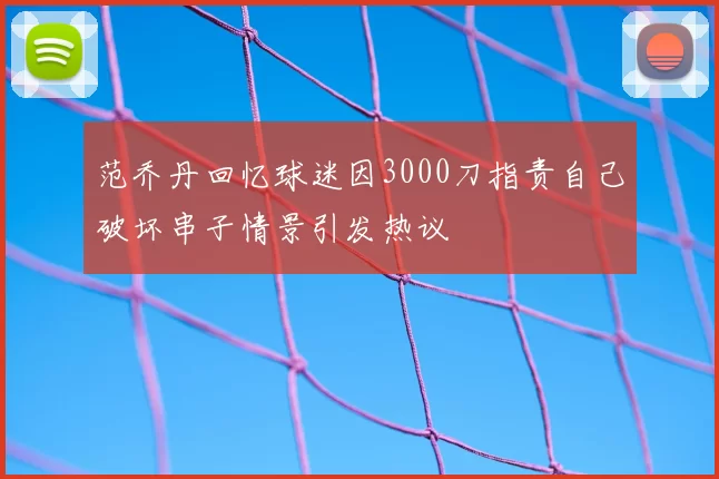 范乔丹回忆球迷因3000刀指责自己破坏串子情景引发热议