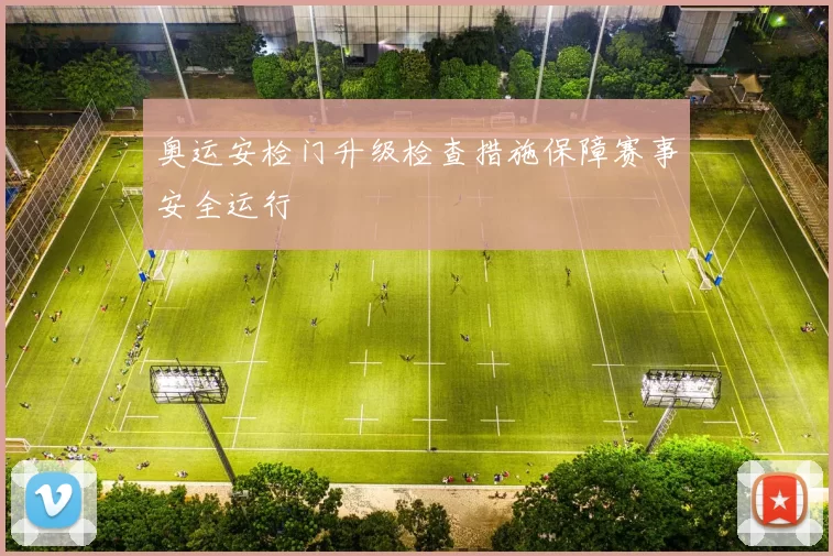 奥运安检门升级检查措施保障赛事安全运行