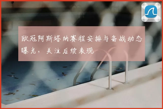 欧冠阿斯塔纳赛程安排与备战动态曝光，关注后续表现