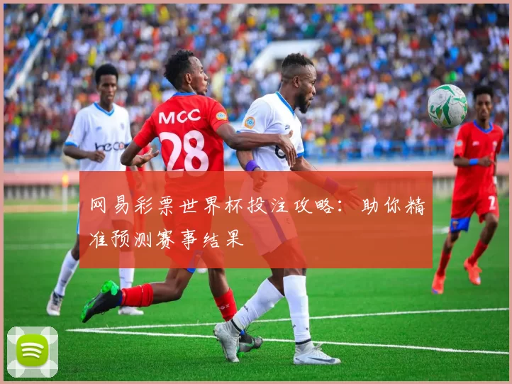 网易彩票世界杯投注攻略：助你精准预测赛事结果