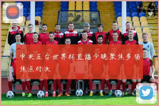 中央五台世界杯直播今晚聚焦多场焦点对决