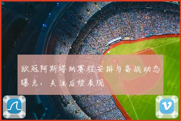 欧冠阿斯塔纳赛程安排与备战动态曝光,关注后续表现