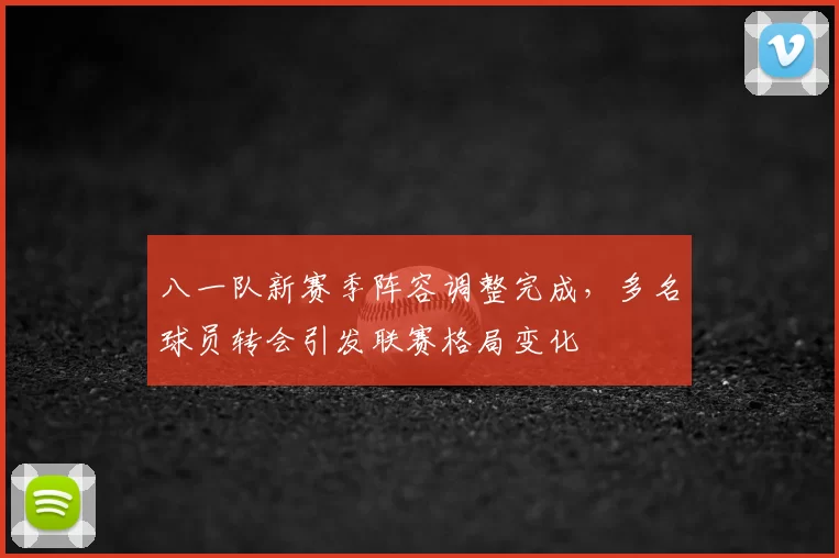 八一队新赛季阵容调整完成，多名球员转会引发联赛格局变化