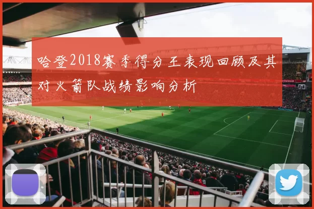 哈登2018赛季得分王表现回顾及其对火箭队战绩影响分析