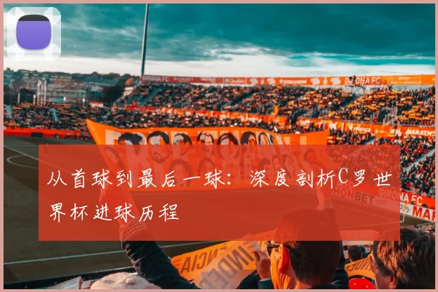 从首球到最后一球：深度剖析C罗世界杯进球历程