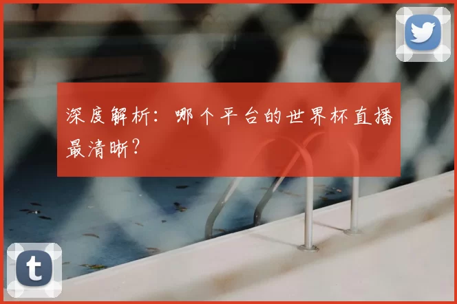 深度解析:哪个平台的世界杯直播最清晰?