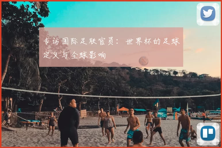 专访国际足联官员:世界杯的足球定义与全球影响