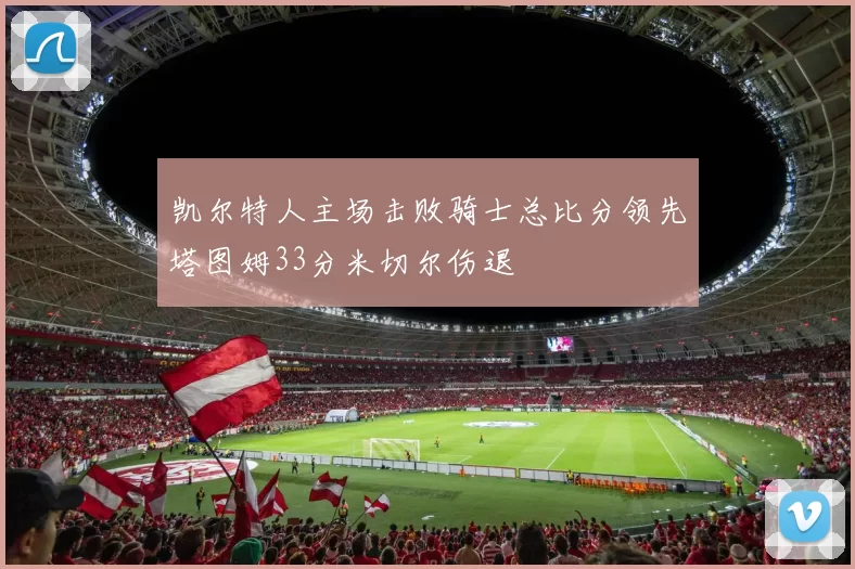 凯尔特人主场击败骑士总比分领先塔图姆33分米切尔伤退