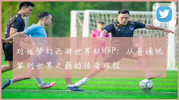 对话梦幻西游世界杯MVP:从普通玩家到世界之巅的传奇旅程