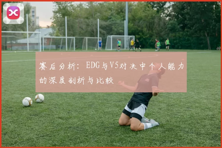 赛后分析：EDG与V5对决中个人能力的深度剖析与比较