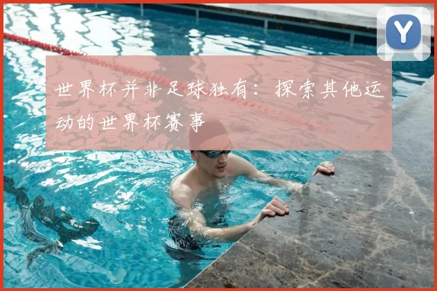 世界杯并非足球独有：探索其他运动的世界杯赛事
