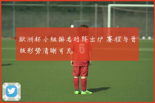 欧洲杯小组排名对阵出炉 赛程与晋级形势清晰可见