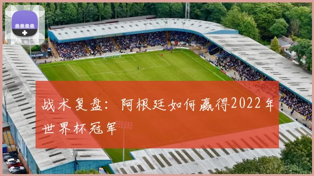 战术复盘：阿根廷如何赢得2022年世界杯冠军