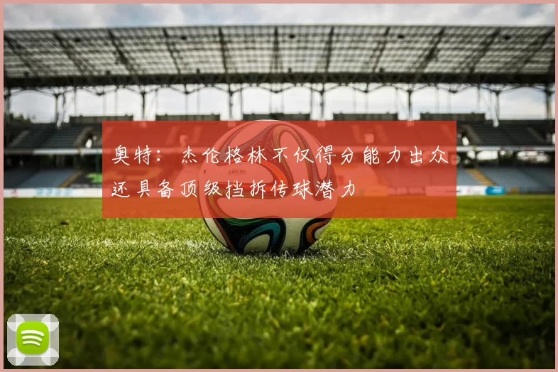 奥特：杰伦格林不仅得分能力出众还具备顶级挡拆传球潜力