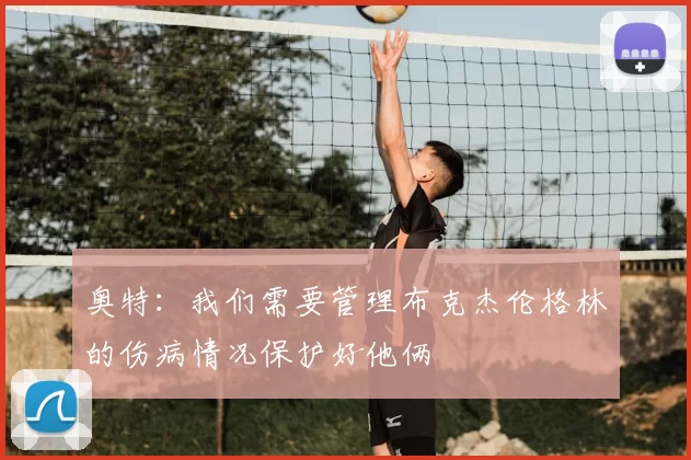 奥特:我们需要管理布克杰伦格林的伤病情况保护好他俩