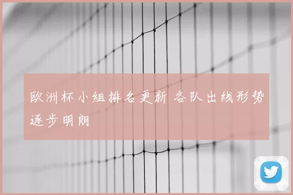 欧洲杯小组排名更新 各队出线形势逐步明朗