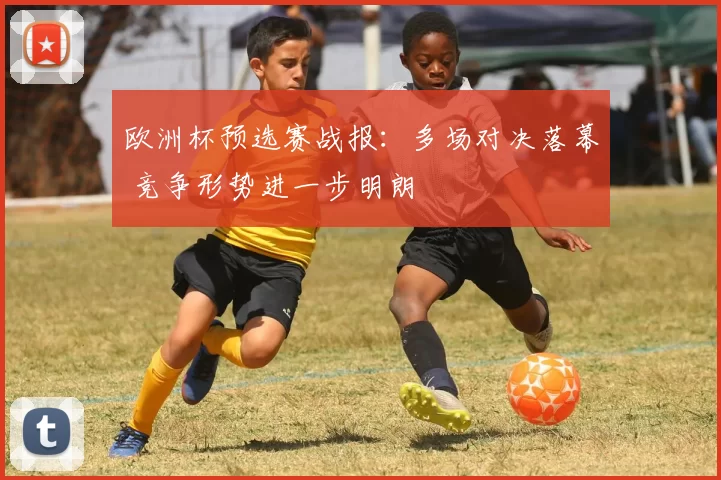 欧洲杯预选赛战报：多场对决落幕 竞争形势进一步明朗