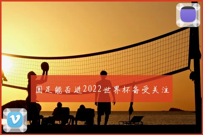 国足能否进2022世界杯备受关注